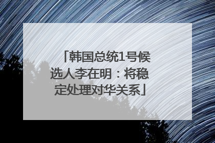 韩国总统1号候选人李在明：将稳定处理对华关系