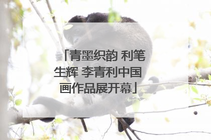 青墨织韵 利笔生辉 李青利中国画作品展开幕