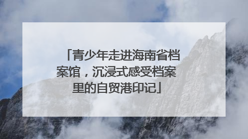 青少年走进海南省档案馆，沉浸式感受档案里的自贸港印记