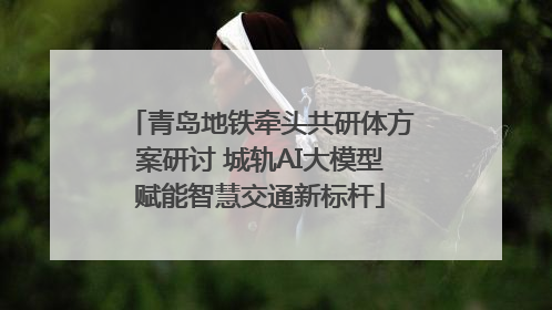 青岛地铁牵头共研体方案研讨 城轨AI大模型赋能智慧交通新标杆