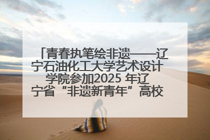 青春执笔绘非遗——辽宁石油化工大学艺术设计学院参加2025 年辽宁省“非遗新青年”高校优秀作品推荐活动