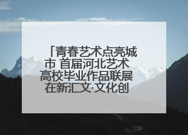 青春艺术点亮城市 首届河北艺术高校毕业作品联展在新汇文·文化创意体验中心开幕