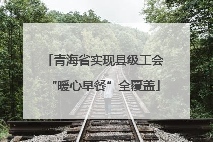 青海省实现县级工会“暖心早餐”全覆盖