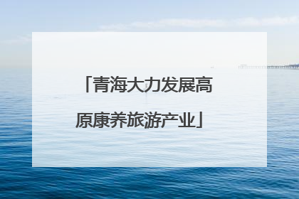 青海大力发展高原康养旅游产业