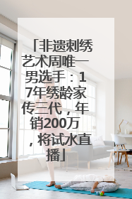非遗刺绣艺术周唯一男选手：17年绣龄家传三代，年销200万，将试水直播