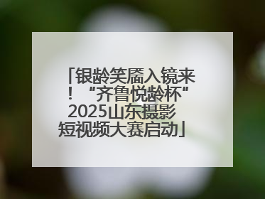 银龄笑靥入镜来！“齐鲁悦龄杯”2025山东摄影短视频大赛启动