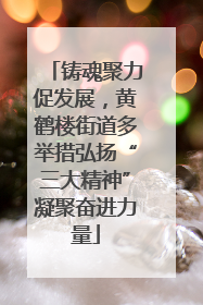 铸魂聚力促发展，黄鹤楼街道多举措弘扬“三大精神”凝聚奋进力量