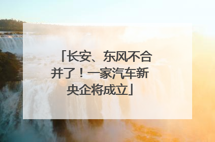 长安、东风不合并了！一家汽车新央企将成立