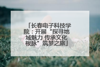 长春电子科技学院：开展“探寻地域魅力 传承文化根脉”筑梦之旅