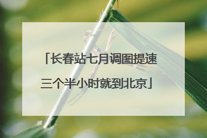长春站七月调图提速 三个半小时就到北京