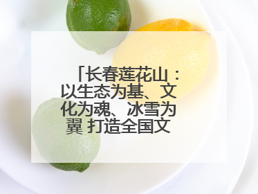 长春莲花山：以生态为基、文化为魂、冰雪为翼 打造全国文旅产业新高地
