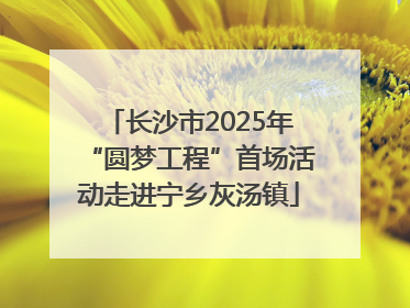 长沙市2025年“圆梦工程”首场活动走进宁乡灰汤镇
