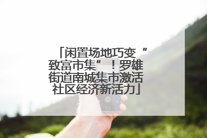 闲置场地巧变“致富市集”！罗雄街道南城集市激活社区经济新活力