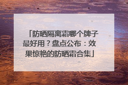 防晒隔离霜哪个牌子最好用？盘点公布：效果惊艳的防晒霜合集