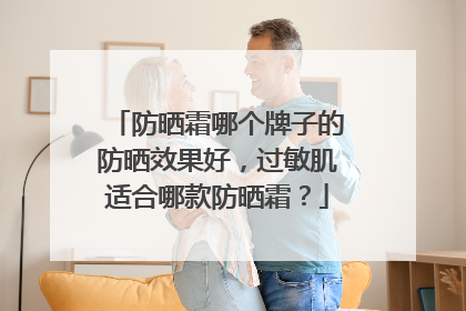防晒霜哪个牌子的防晒效果好，过敏肌适合哪款防晒霜？