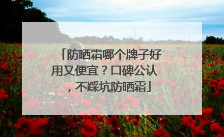 防晒霜哪个牌子好用又便宜？口碑公认，不踩坑防晒霜