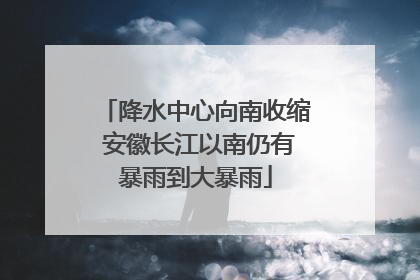 降水中心向南收缩 安徽长江以南仍有暴雨到大暴雨