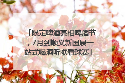 限定啤酒亮相啤酒节，7月到顺义新国展一站式喝酒听歌看球赛
