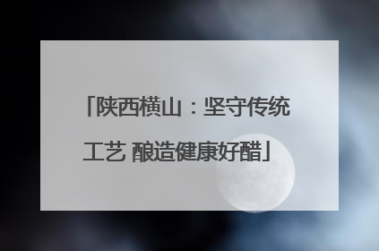 陕西横山：坚守传统工艺 酿造健康好醋