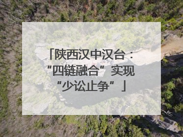 陕西汉中汉台：“四链融合”实现“少讼止争”