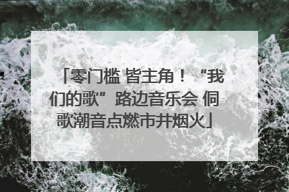 零门槛 皆主角！“我们的歌”路边音乐会 侗歌潮音点燃市井烟火