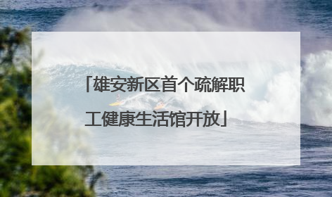雄安新区首个疏解职工健康生活馆开放