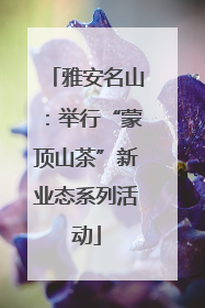 雅安名山：举行“蒙顶山茶”新业态系列活动
