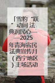 雪豹“跃”动间 法典润民心——2025年青海省民法典宣传月（西宁地区）主场活动见闻