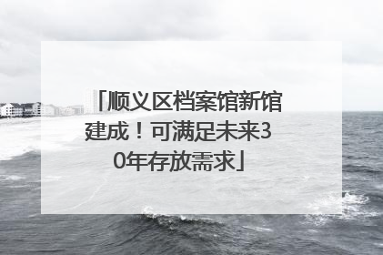 顺义区档案馆新馆建成！可满足未来30年存放需求
