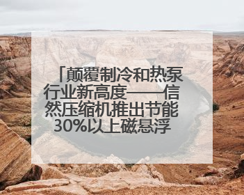 颠覆制冷和热泵行业新高度——信然压缩机推出节能30%以上磁悬浮中央空调和磁悬浮热泵