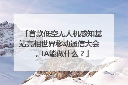 首款低空无人机感知基站亮相世界移动通信大会，TA能做什么？