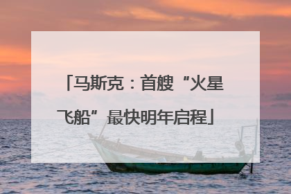 马斯克：首艘“火星飞船”最快明年启程