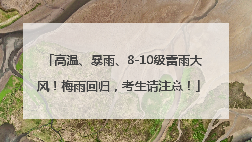 高温、暴雨、8-10级雷雨大风！梅雨回归，考生请注意！