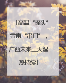 高温“探头”雷雨“串门”，广西未来三天湿热持续