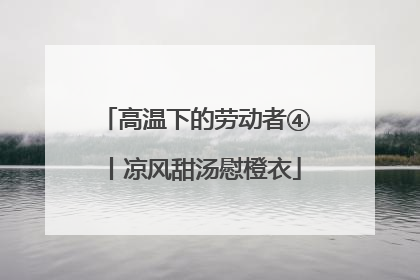 高温下的劳动者④丨凉风甜汤慰橙衣