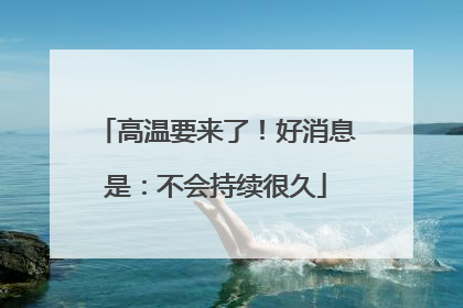 高温要来了！好消息是：不会持续很久