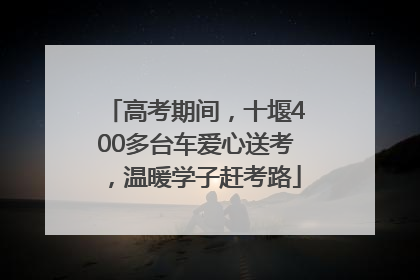高考期间，十堰400多台车爱心送考，温暖学子赶考路