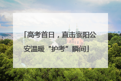 高考首日，直击襄阳公安温暖“护考”瞬间
