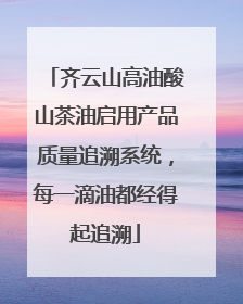 齐云山高油酸山茶油启用产品质量追溯系统，每一滴油都经得起追溯