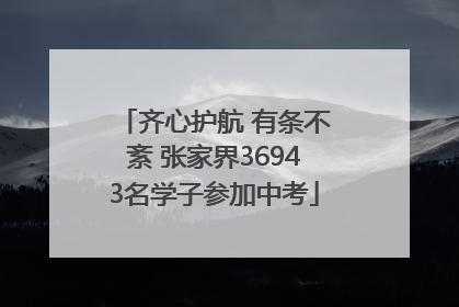 齐心护航 有条不紊 张家界36943名学子参加中考