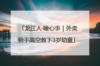 龙江人·暖心事｜外卖骑手高空救下3岁幼童