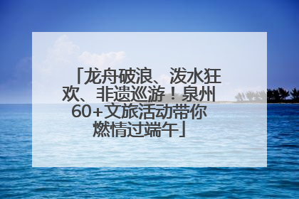 龙舟破浪、泼水狂欢、非遗巡游！泉州60+文旅活动带你燃情过端午