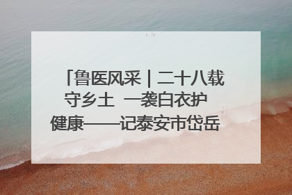 鲁医风采｜二十八载守乡土  一袭白衣护健康——记泰安市岱岳区满庄镇卫生院院长、主任医师张宝喜