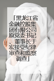 黑龙江省金融控股集团有限公司原党委书记、董事长于宏接受纪律审查和监察调查