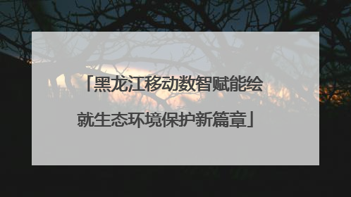 黑龙江移动数智赋能绘就生态环境保护新篇章