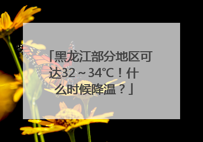 黑龙江部分地区可达32～34℃！什么时候降温？