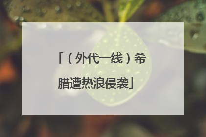 （外代一线）希腊遭热浪侵袭