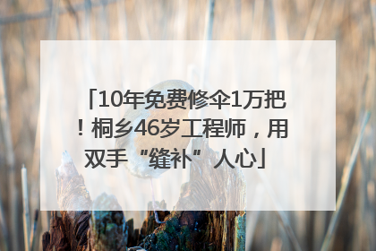 10年免费修伞1万把！桐乡46岁工程师，用双手“缝补”人心