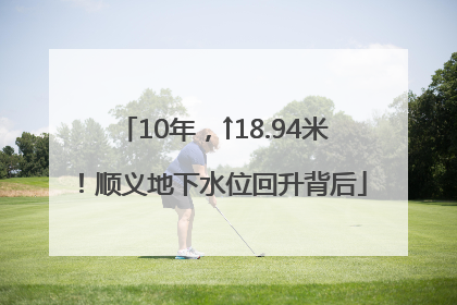 10年，↑18.94米！顺义地下水位回升背后