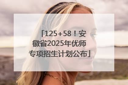 125+58！安徽省2025年优师专项招生计划公布